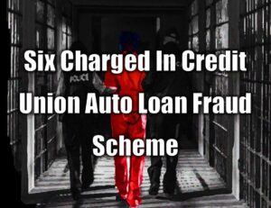 Six Charged In Credit Union Auto Loan Fraud Scheme