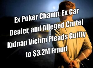 Ex Poker Champ, Ex Car Dealer, and Alleged Cartel Kidnap Victim Pleads Guilty to $3.2M in Credit Union Fraud