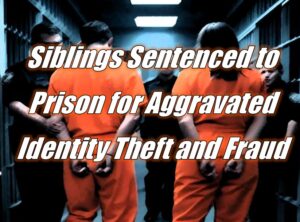 Siblings Sentenced to Prison for Aggravated Identity Theft and Fraud