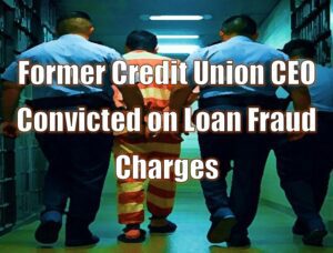 Former Credit Union CEO Convicted on Loan Fraud Charges