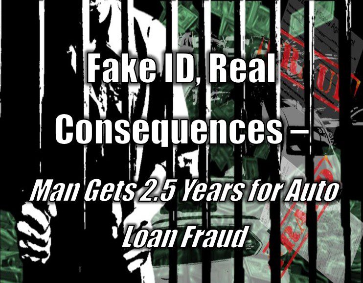 Fake ID, Real Consequences - Man Gets 2.5 Years for Auto Loan Fraud